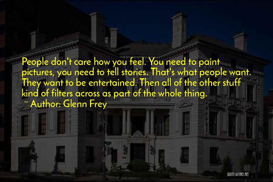 Glenn Frey Quotes: People Don't Care How You Feel. You Need To Paint Pictures, You Need To Tell Stories. That's What People Want.