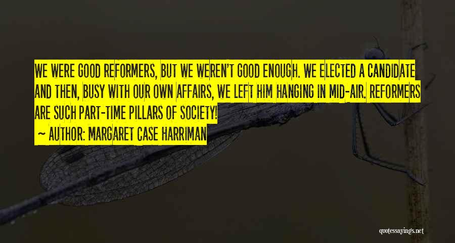 Margaret Case Harriman Quotes: We Were Good Reformers, But We Weren't Good Enough. We Elected A Candidate And Then, Busy With Our Own Affairs,