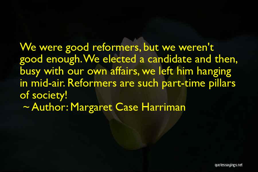 Margaret Case Harriman Quotes: We Were Good Reformers, But We Weren't Good Enough. We Elected A Candidate And Then, Busy With Our Own Affairs,