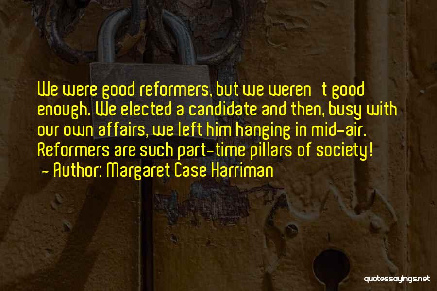 Margaret Case Harriman Quotes: We Were Good Reformers, But We Weren't Good Enough. We Elected A Candidate And Then, Busy With Our Own Affairs,