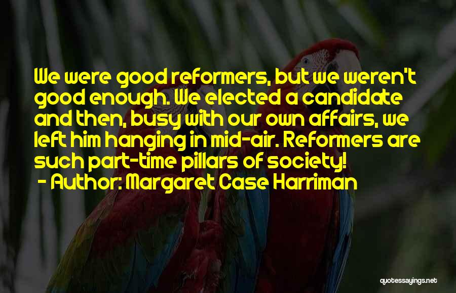 Margaret Case Harriman Quotes: We Were Good Reformers, But We Weren't Good Enough. We Elected A Candidate And Then, Busy With Our Own Affairs,