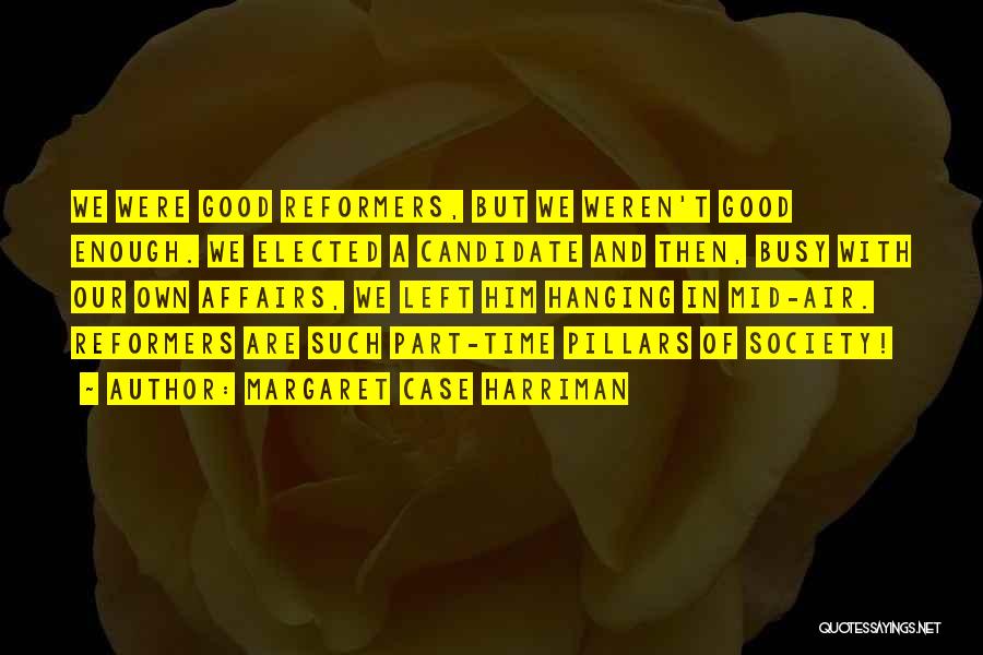 Margaret Case Harriman Quotes: We Were Good Reformers, But We Weren't Good Enough. We Elected A Candidate And Then, Busy With Our Own Affairs,