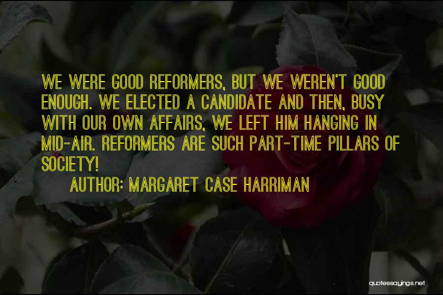 Margaret Case Harriman Quotes: We Were Good Reformers, But We Weren't Good Enough. We Elected A Candidate And Then, Busy With Our Own Affairs,