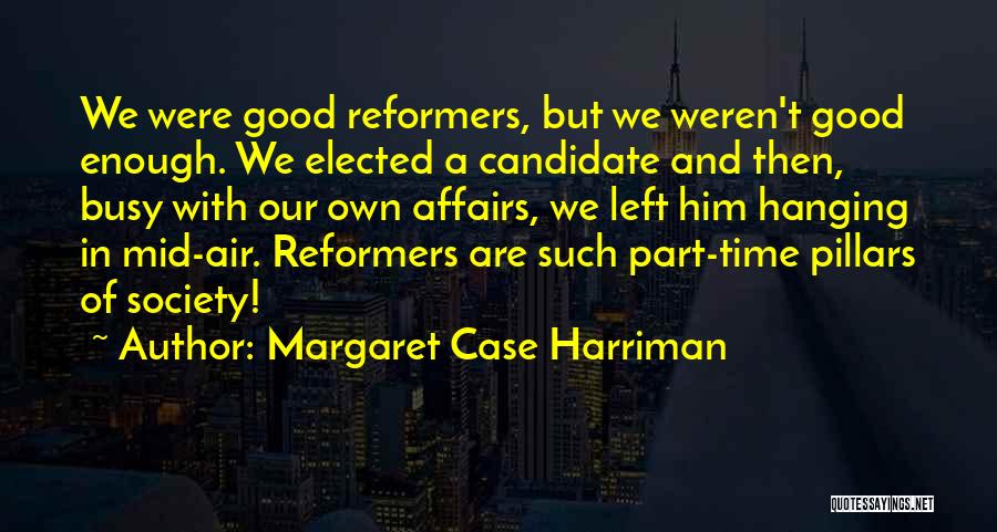 Margaret Case Harriman Quotes: We Were Good Reformers, But We Weren't Good Enough. We Elected A Candidate And Then, Busy With Our Own Affairs,