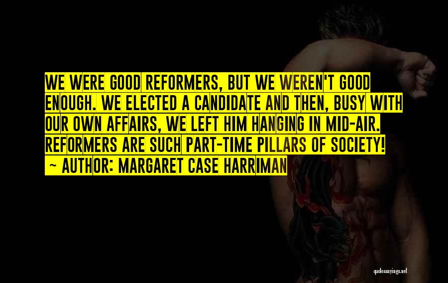 Margaret Case Harriman Quotes: We Were Good Reformers, But We Weren't Good Enough. We Elected A Candidate And Then, Busy With Our Own Affairs,