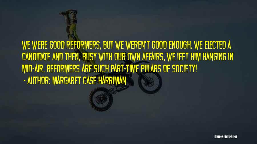 Margaret Case Harriman Quotes: We Were Good Reformers, But We Weren't Good Enough. We Elected A Candidate And Then, Busy With Our Own Affairs,