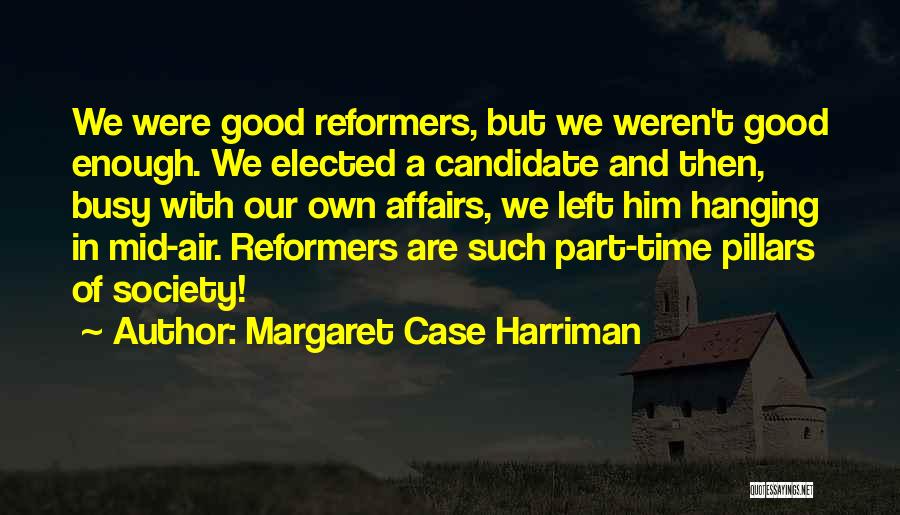 Margaret Case Harriman Quotes: We Were Good Reformers, But We Weren't Good Enough. We Elected A Candidate And Then, Busy With Our Own Affairs,