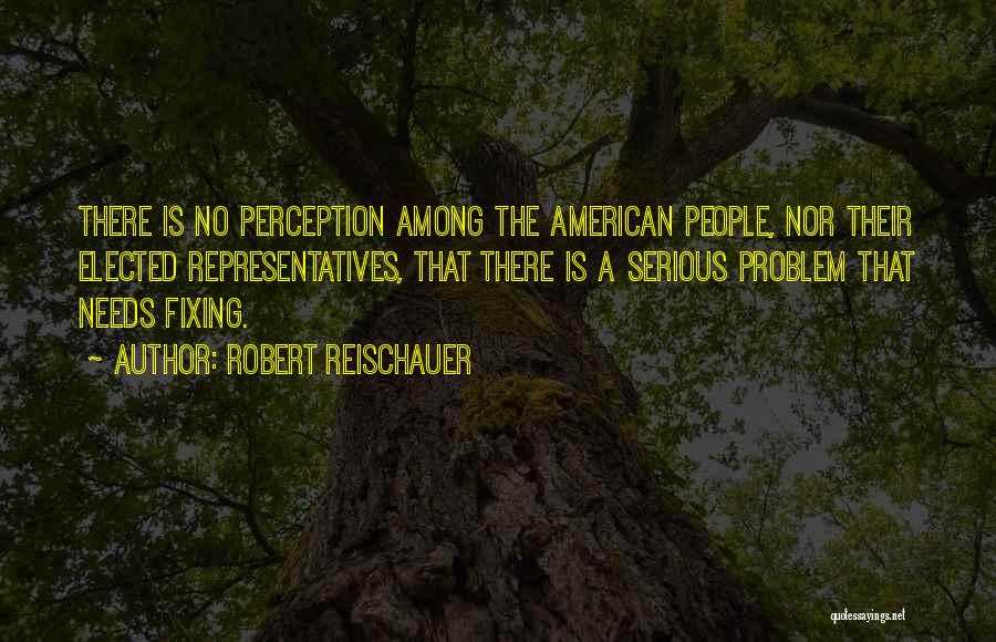 Robert Reischauer Quotes: There Is No Perception Among The American People, Nor Their Elected Representatives, That There Is A Serious Problem That Needs