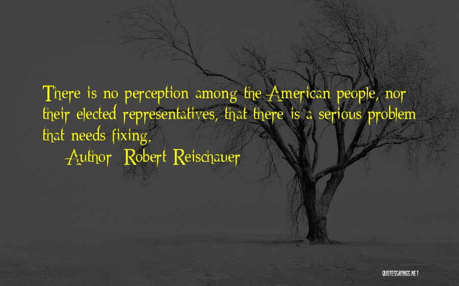 Robert Reischauer Quotes: There Is No Perception Among The American People, Nor Their Elected Representatives, That There Is A Serious Problem That Needs