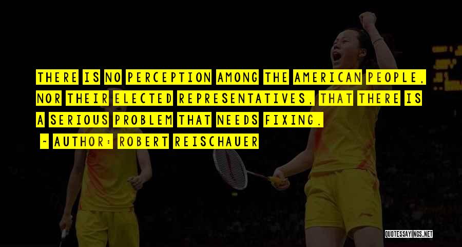 Robert Reischauer Quotes: There Is No Perception Among The American People, Nor Their Elected Representatives, That There Is A Serious Problem That Needs