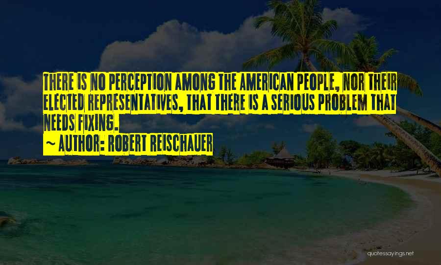 Robert Reischauer Quotes: There Is No Perception Among The American People, Nor Their Elected Representatives, That There Is A Serious Problem That Needs