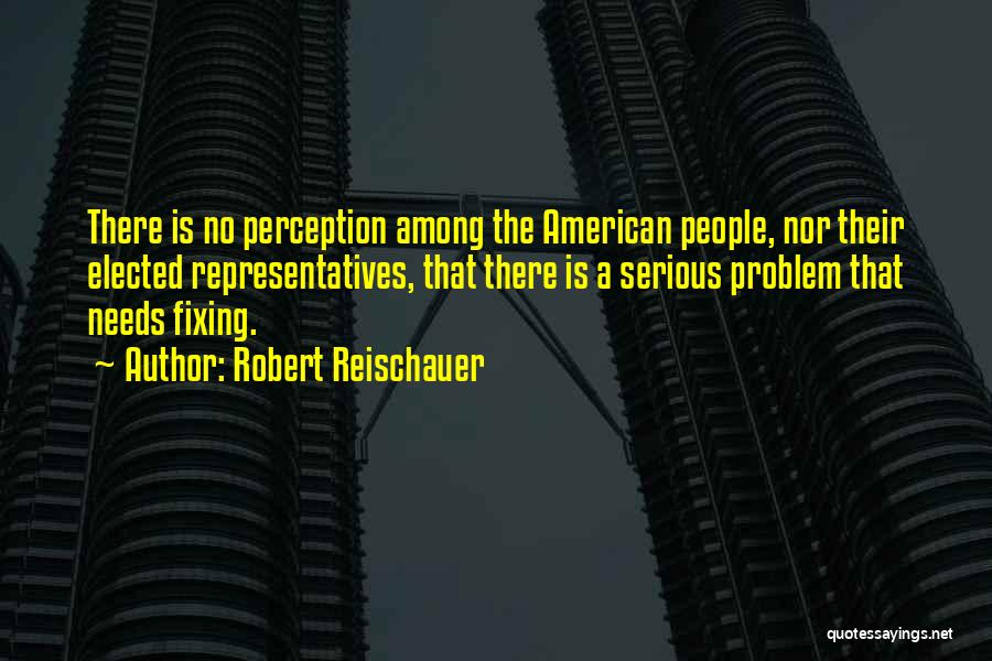 Robert Reischauer Quotes: There Is No Perception Among The American People, Nor Their Elected Representatives, That There Is A Serious Problem That Needs