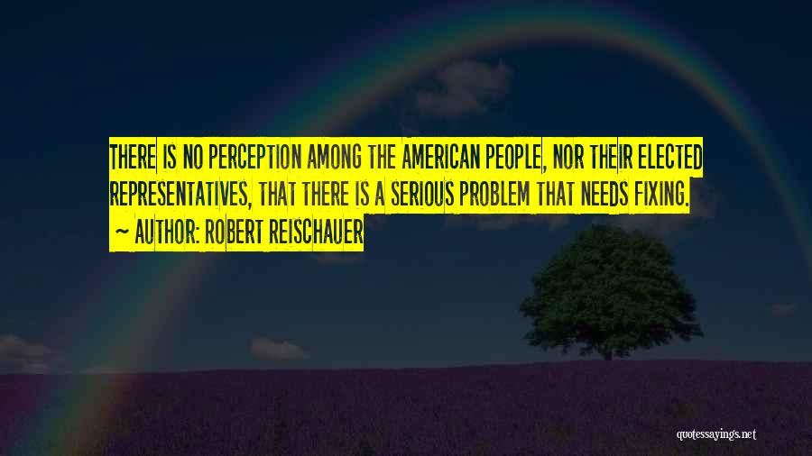 Robert Reischauer Quotes: There Is No Perception Among The American People, Nor Their Elected Representatives, That There Is A Serious Problem That Needs