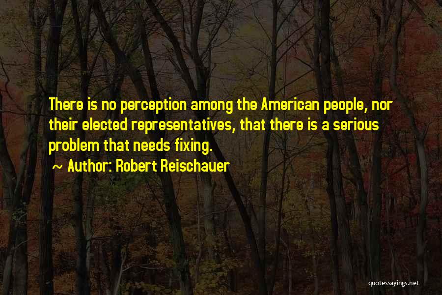 Robert Reischauer Quotes: There Is No Perception Among The American People, Nor Their Elected Representatives, That There Is A Serious Problem That Needs