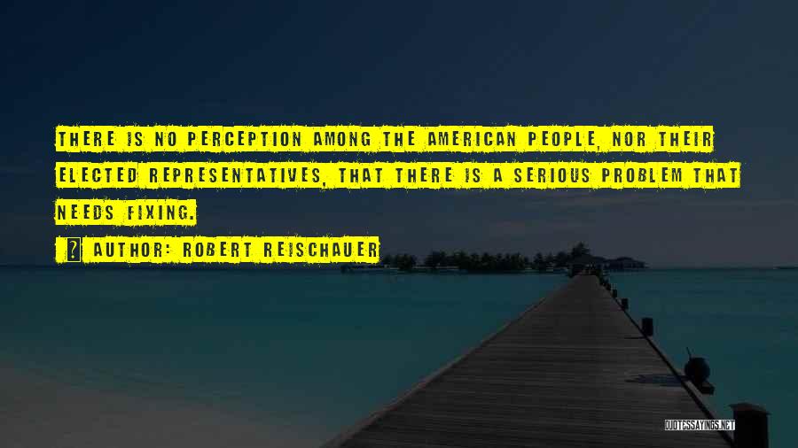 Robert Reischauer Quotes: There Is No Perception Among The American People, Nor Their Elected Representatives, That There Is A Serious Problem That Needs