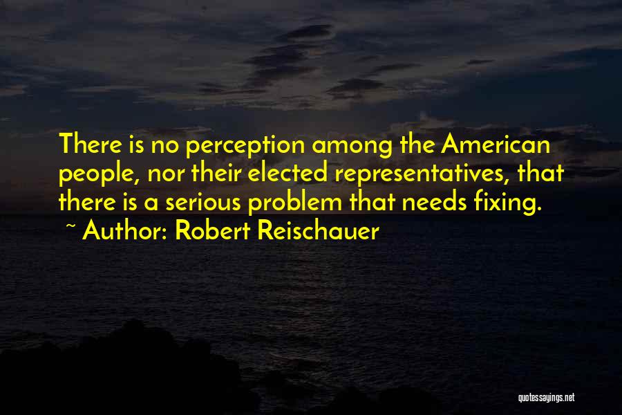 Robert Reischauer Quotes: There Is No Perception Among The American People, Nor Their Elected Representatives, That There Is A Serious Problem That Needs