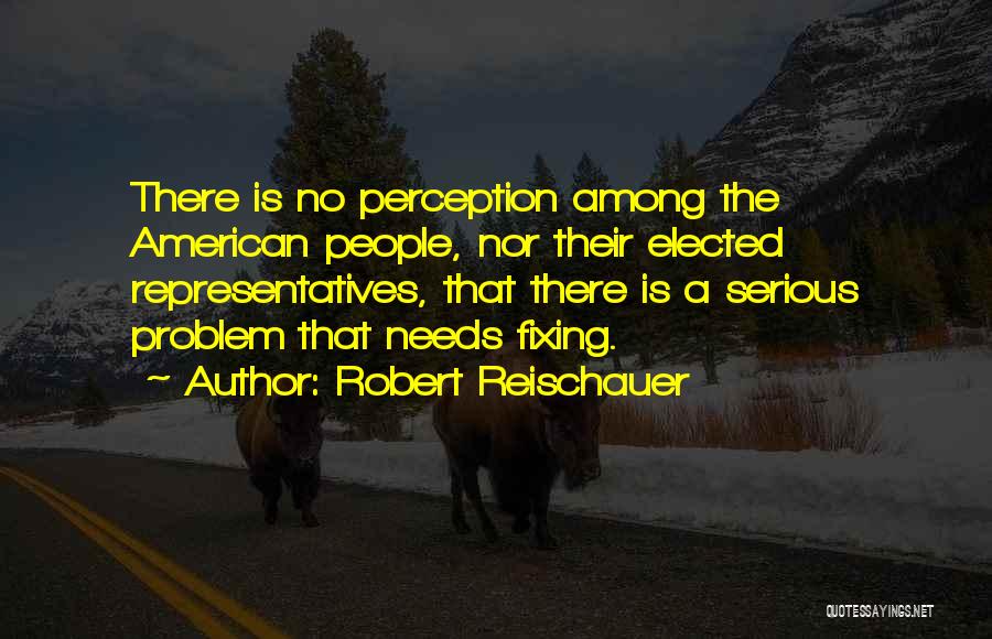 Robert Reischauer Quotes: There Is No Perception Among The American People, Nor Their Elected Representatives, That There Is A Serious Problem That Needs