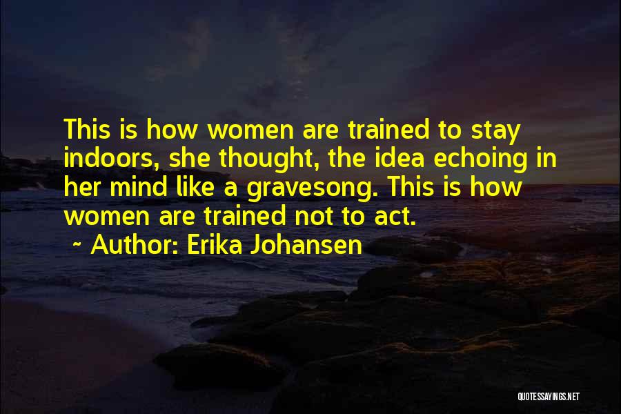 Erika Johansen Quotes: This Is How Women Are Trained To Stay Indoors, She Thought, The Idea Echoing In Her Mind Like A Gravesong.