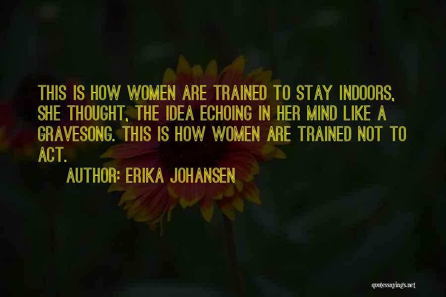 Erika Johansen Quotes: This Is How Women Are Trained To Stay Indoors, She Thought, The Idea Echoing In Her Mind Like A Gravesong.