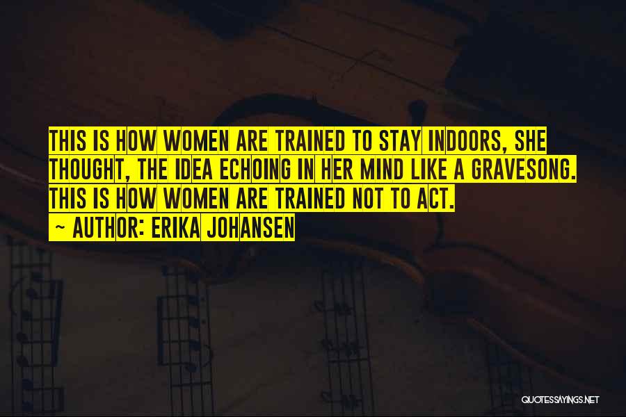 Erika Johansen Quotes: This Is How Women Are Trained To Stay Indoors, She Thought, The Idea Echoing In Her Mind Like A Gravesong.