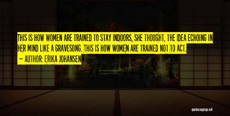 Erika Johansen Quotes: This Is How Women Are Trained To Stay Indoors, She Thought, The Idea Echoing In Her Mind Like A Gravesong.