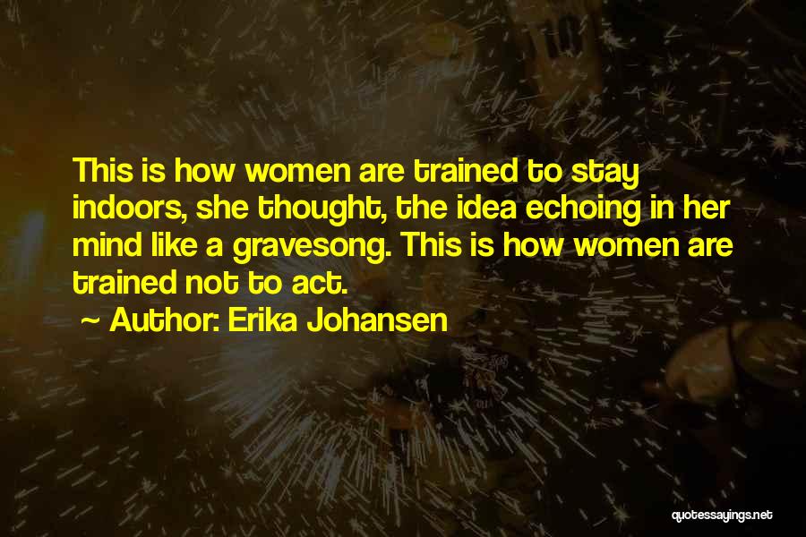 Erika Johansen Quotes: This Is How Women Are Trained To Stay Indoors, She Thought, The Idea Echoing In Her Mind Like A Gravesong.