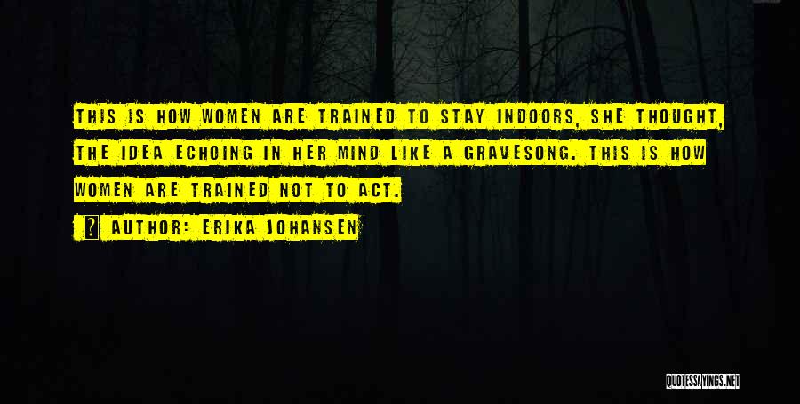 Erika Johansen Quotes: This Is How Women Are Trained To Stay Indoors, She Thought, The Idea Echoing In Her Mind Like A Gravesong.