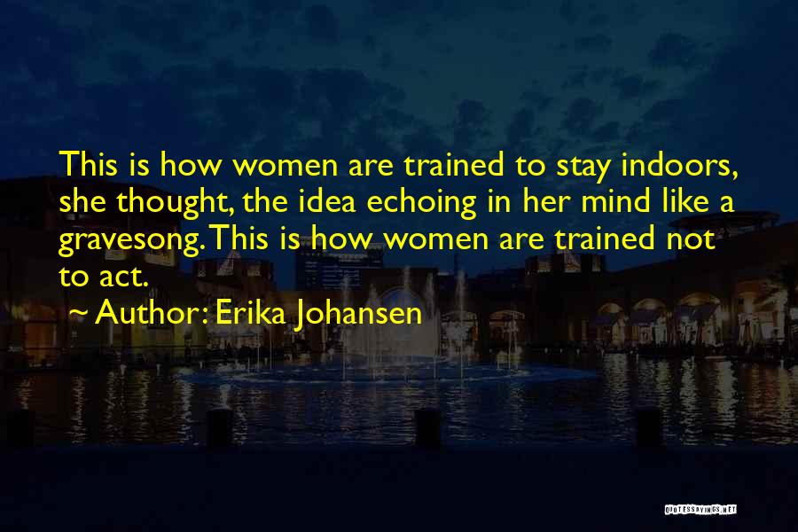 Erika Johansen Quotes: This Is How Women Are Trained To Stay Indoors, She Thought, The Idea Echoing In Her Mind Like A Gravesong.