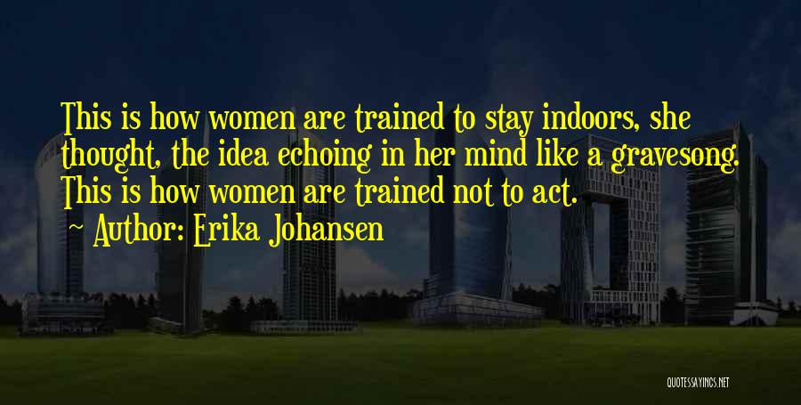 Erika Johansen Quotes: This Is How Women Are Trained To Stay Indoors, She Thought, The Idea Echoing In Her Mind Like A Gravesong.