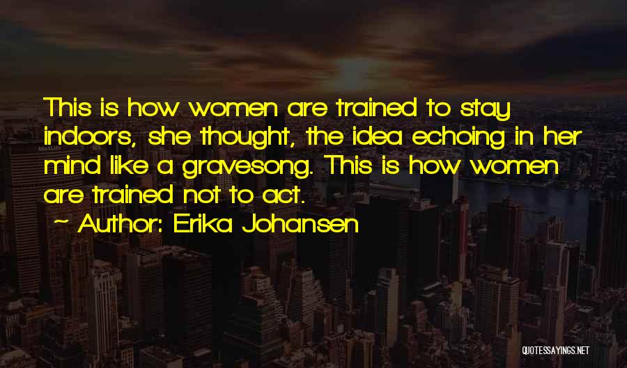 Erika Johansen Quotes: This Is How Women Are Trained To Stay Indoors, She Thought, The Idea Echoing In Her Mind Like A Gravesong.