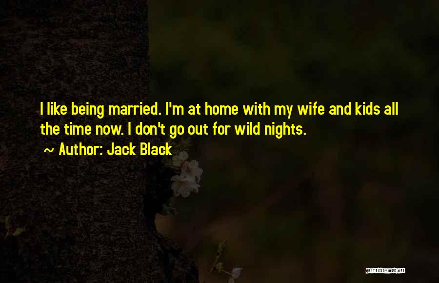 Jack Black Quotes: I Like Being Married. I'm At Home With My Wife And Kids All The Time Now. I Don't Go Out