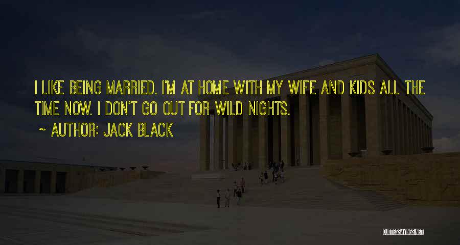 Jack Black Quotes: I Like Being Married. I'm At Home With My Wife And Kids All The Time Now. I Don't Go Out