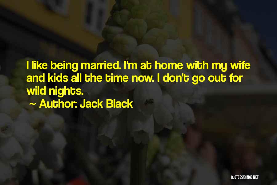 Jack Black Quotes: I Like Being Married. I'm At Home With My Wife And Kids All The Time Now. I Don't Go Out