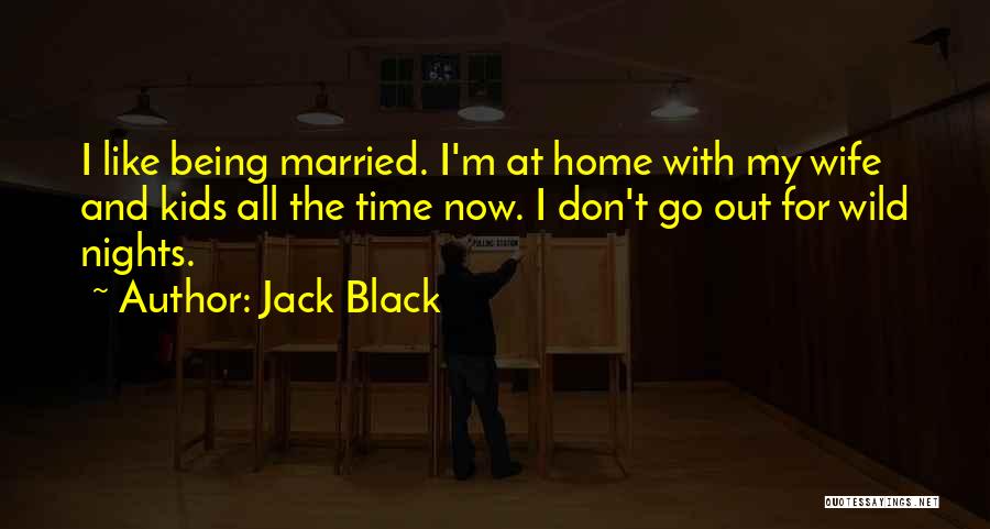 Jack Black Quotes: I Like Being Married. I'm At Home With My Wife And Kids All The Time Now. I Don't Go Out