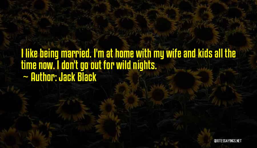Jack Black Quotes: I Like Being Married. I'm At Home With My Wife And Kids All The Time Now. I Don't Go Out