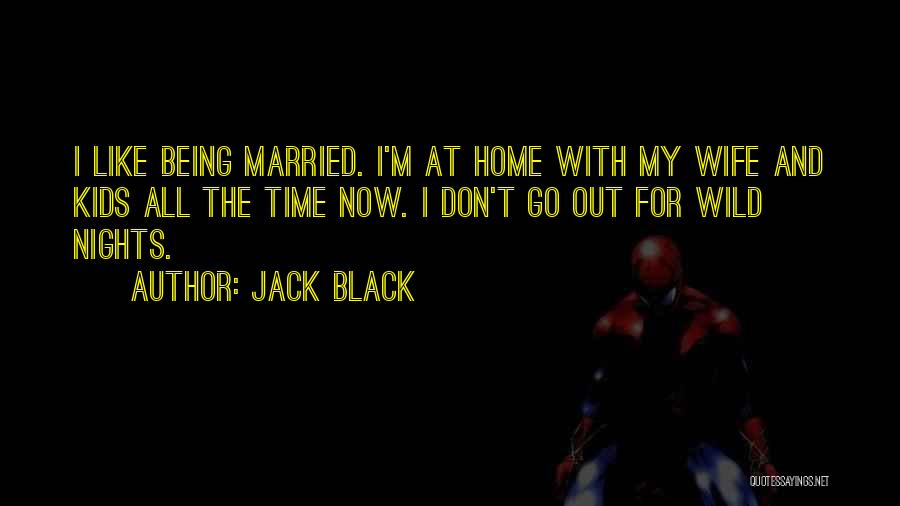 Jack Black Quotes: I Like Being Married. I'm At Home With My Wife And Kids All The Time Now. I Don't Go Out