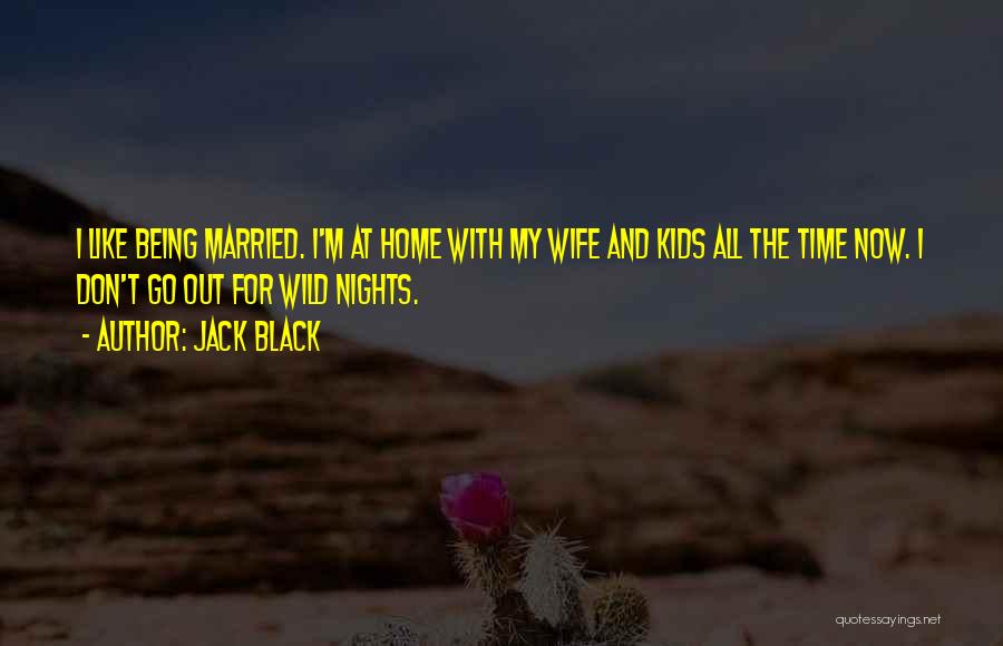 Jack Black Quotes: I Like Being Married. I'm At Home With My Wife And Kids All The Time Now. I Don't Go Out