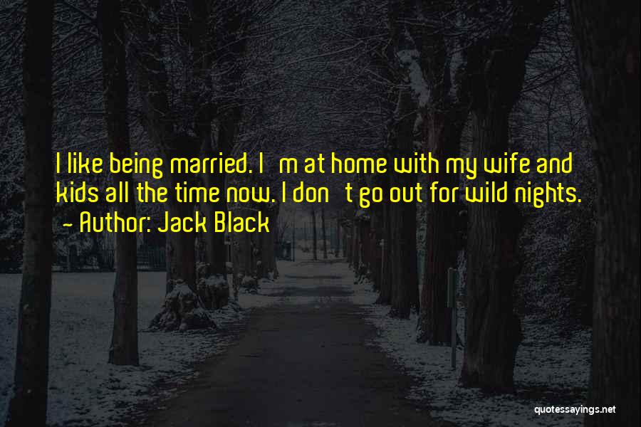 Jack Black Quotes: I Like Being Married. I'm At Home With My Wife And Kids All The Time Now. I Don't Go Out