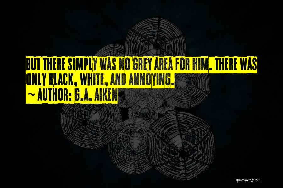 G.A. Aiken Quotes: But There Simply Was No Grey Area For Him. There Was Only Black, White, And Annoying.