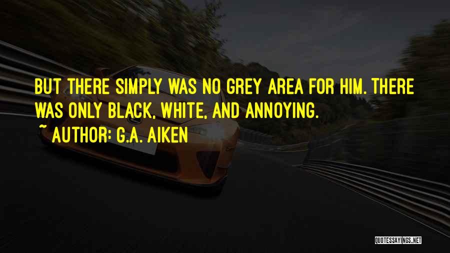 G.A. Aiken Quotes: But There Simply Was No Grey Area For Him. There Was Only Black, White, And Annoying.