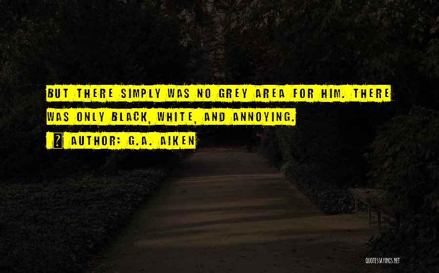 G.A. Aiken Quotes: But There Simply Was No Grey Area For Him. There Was Only Black, White, And Annoying.