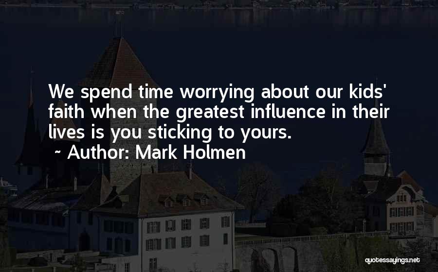 Mark Holmen Quotes: We Spend Time Worrying About Our Kids' Faith When The Greatest Influence In Their Lives Is You Sticking To Yours.