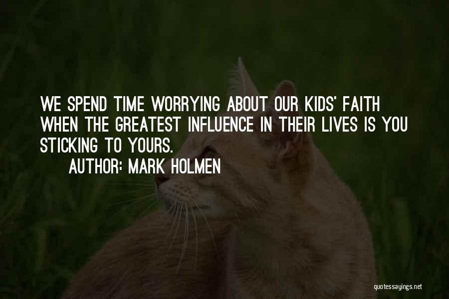 Mark Holmen Quotes: We Spend Time Worrying About Our Kids' Faith When The Greatest Influence In Their Lives Is You Sticking To Yours.