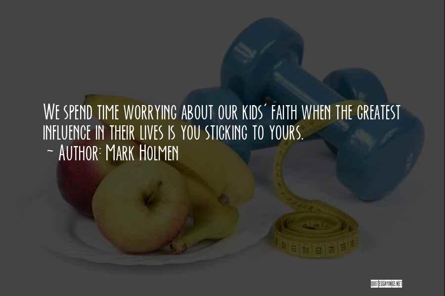 Mark Holmen Quotes: We Spend Time Worrying About Our Kids' Faith When The Greatest Influence In Their Lives Is You Sticking To Yours.