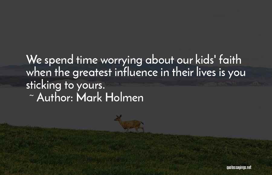 Mark Holmen Quotes: We Spend Time Worrying About Our Kids' Faith When The Greatest Influence In Their Lives Is You Sticking To Yours.