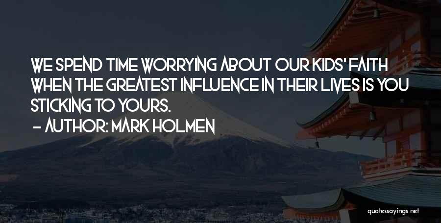 Mark Holmen Quotes: We Spend Time Worrying About Our Kids' Faith When The Greatest Influence In Their Lives Is You Sticking To Yours.