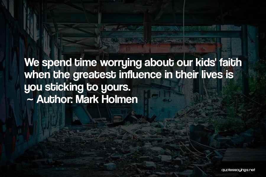 Mark Holmen Quotes: We Spend Time Worrying About Our Kids' Faith When The Greatest Influence In Their Lives Is You Sticking To Yours.