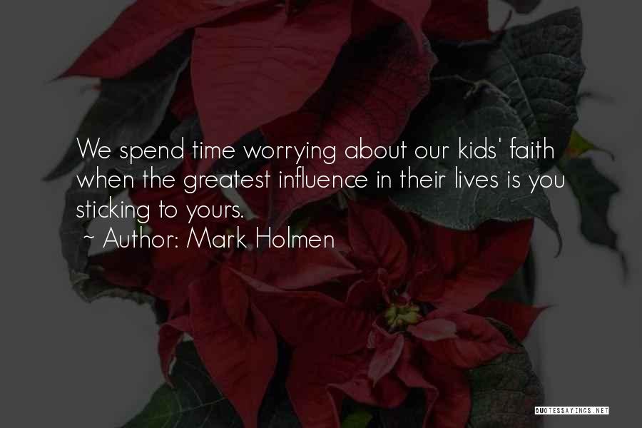 Mark Holmen Quotes: We Spend Time Worrying About Our Kids' Faith When The Greatest Influence In Their Lives Is You Sticking To Yours.