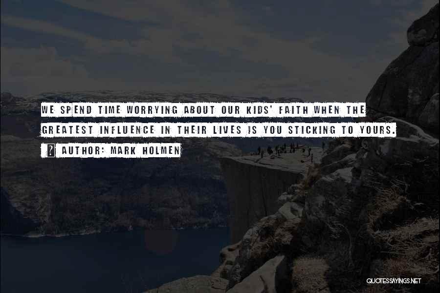 Mark Holmen Quotes: We Spend Time Worrying About Our Kids' Faith When The Greatest Influence In Their Lives Is You Sticking To Yours.