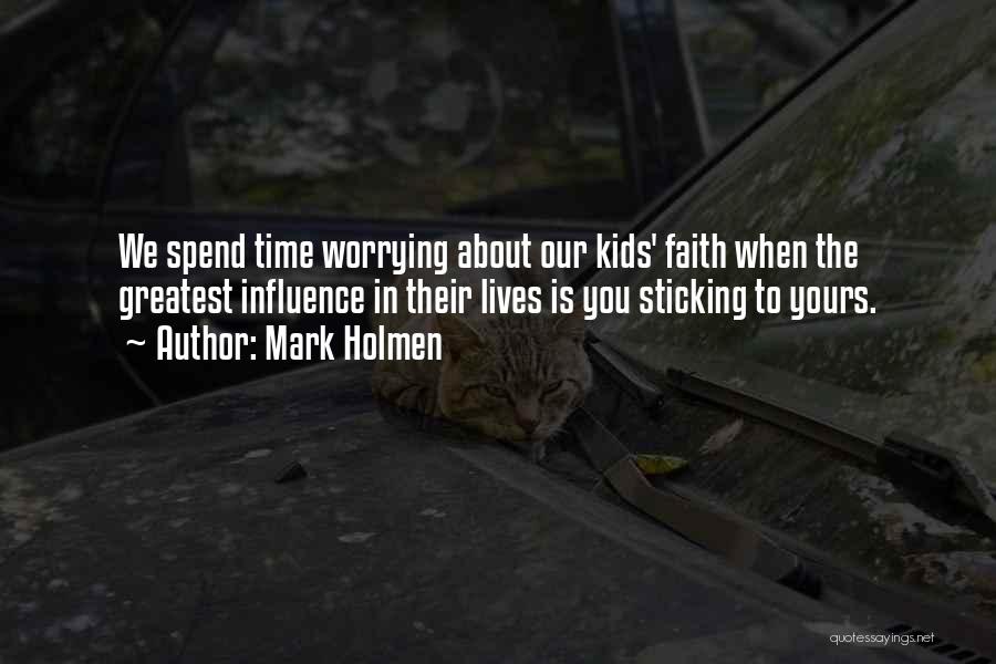 Mark Holmen Quotes: We Spend Time Worrying About Our Kids' Faith When The Greatest Influence In Their Lives Is You Sticking To Yours.